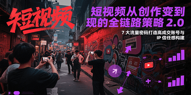 短视频从创作到变现的全链路策略2.0，7大流量密码构建IP信任感打造高成交账号-云网创