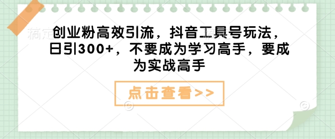创业粉高效引流,抖音工具号玩法,日引300+,不要成为学习高手,要成为实战高手