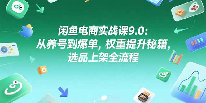 闲鱼电商实战课9.0：从养号到爆单，权重提升秘籍，选品上架全流程-云网创