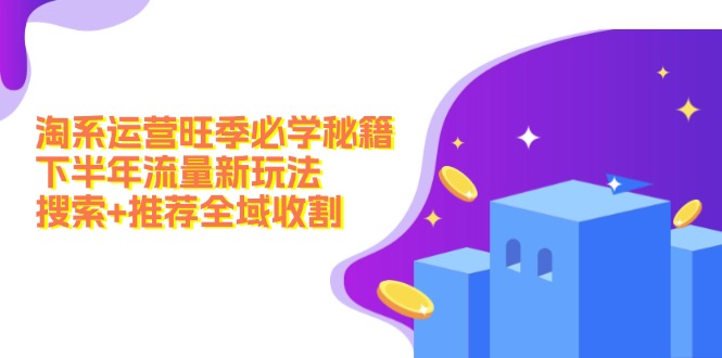 淘系运营旺季必学秘籍：下半年流量新玩法：搜索+推荐全域收割(无水印-云网创