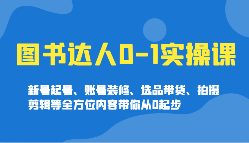 图书达人0-1实操课，新号起号、账号装修、选品带货、拍摄剪辑等全方位内容带你从0起步-云网创