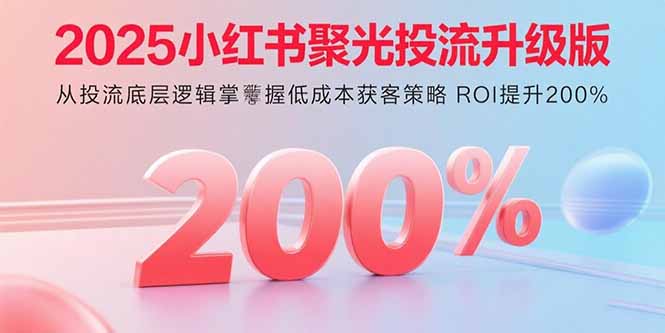 2025小红书聚光投流升级版 从投流底层逻辑掌握低成本获客策略 ROI提升200%-云网创