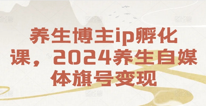 养生博主ip孵化课，2024养生自媒体旗号变现-云网创