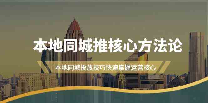 本地同城推核心方法论，本地同城投放技巧快速掌握运营核心(19节课)-云网创