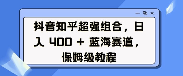 抖音知乎超强组合，日入4张， 蓝海赛道，保姆级教程-云网创