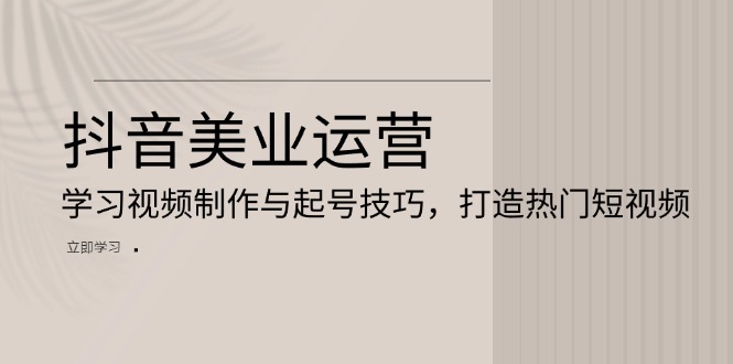 抖音美业运营：学习视频制作与起号技巧，打造热门短视频-云网创