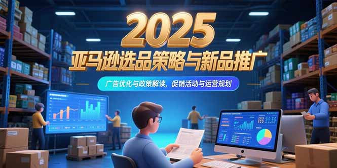 2025亚马逊选品策略与新品推广，广告优化与政策解读，促销活动与运营规划-云网创