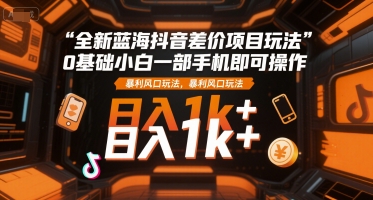全新蓝海抖音差价项目玩法,0基础小白一部手机即可操作,暴利风口玩法,日入1k+【揭秘】
