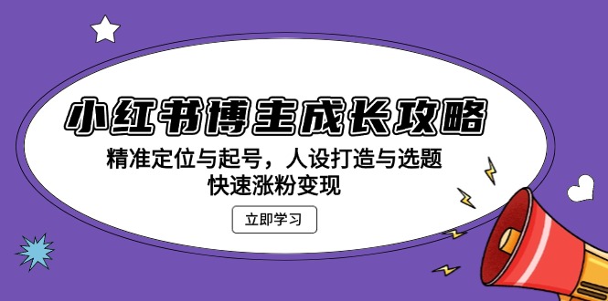小红书博主成长攻略：精准定位与起号，人设打造与选题，快速涨粉变现-云网创