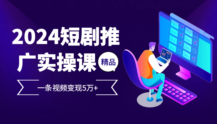 2024最火爆的项目短剧推广实操课，一条视频变现5万+【附软件工具】-云网创