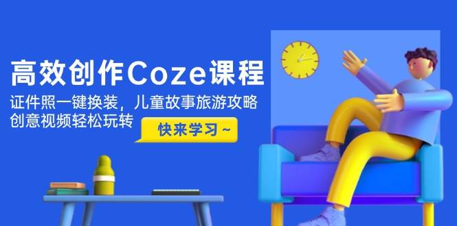 高效创作Coze课程，证件照一键换装，儿童故事旅游攻略，创意视频轻松玩转-云网创