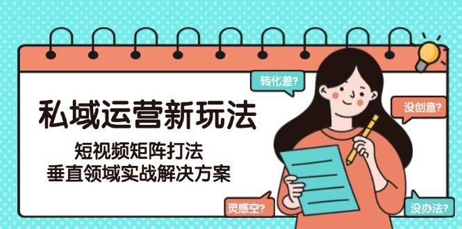 私域运营新玩法，短视频矩阵打法，垂直领域实战解决方案(更新6月)-云网创
