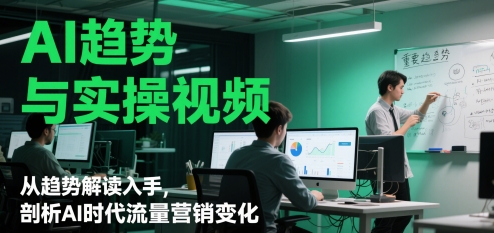 AI趋势与实操视频，从趋势解读入手，剖析AI时代流量营销变化-云网创