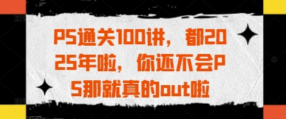 PS通关100讲,都2025年啦,你还不会PS那就真的out啦