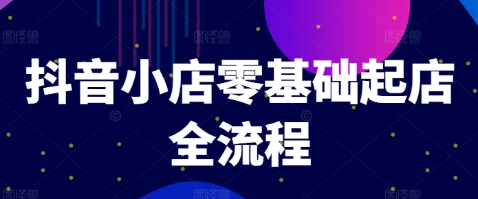 抖音小店零基础起店全流程，快速打造单品爆款技巧、商品卡引流模式与推流算法等-云网创