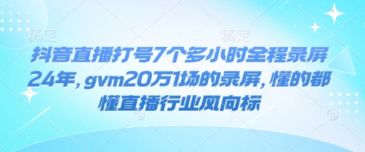 抖音直播打号7个多小时全程录屏24年,gvm20万1场的录屏,懂的都懂直播行业风向标