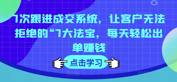 7次跟进成交系统，让客户无法拒绝的“7大法宝，每天轻松出单赚钱-云网创