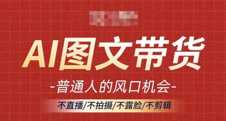 AI图文带货流量新趋势，普通人的风口机会，不直播/不拍摄/不露脸/不剪辑，轻松实现月入过万-云网创