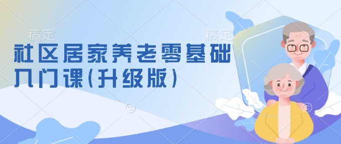 社区居家养老零基础入门课(升级版)了解新手做养老的可行模式,掌握养老项目的筹备方法