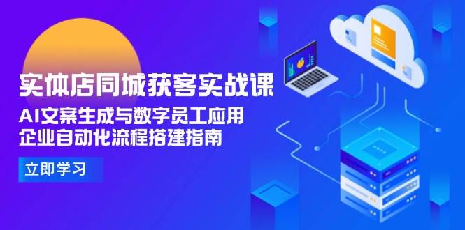 实体店同城获客实战课，AI文案生成与数字员工应用,企业自动化流程搭建指南-云网创
