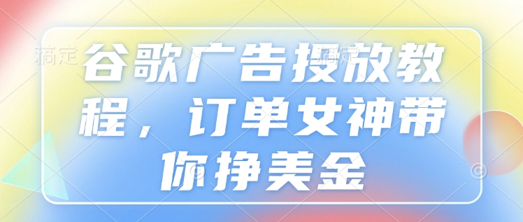 谷歌广告投放教程，订单女神带你挣美金-云网创