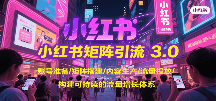 小红书矩阵引流3.0，账号准备/矩阵搭建/内容生产/流量投放/构建可持续的流量增长体系-云网创