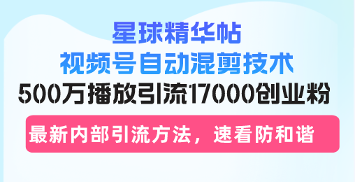 星球精华帖视频号自动混剪技术，500万播放引流17000创业粉，最新内部引…-云网创