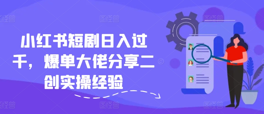 小红书短剧日入过千，爆单大佬分享二创实操经验-云网创