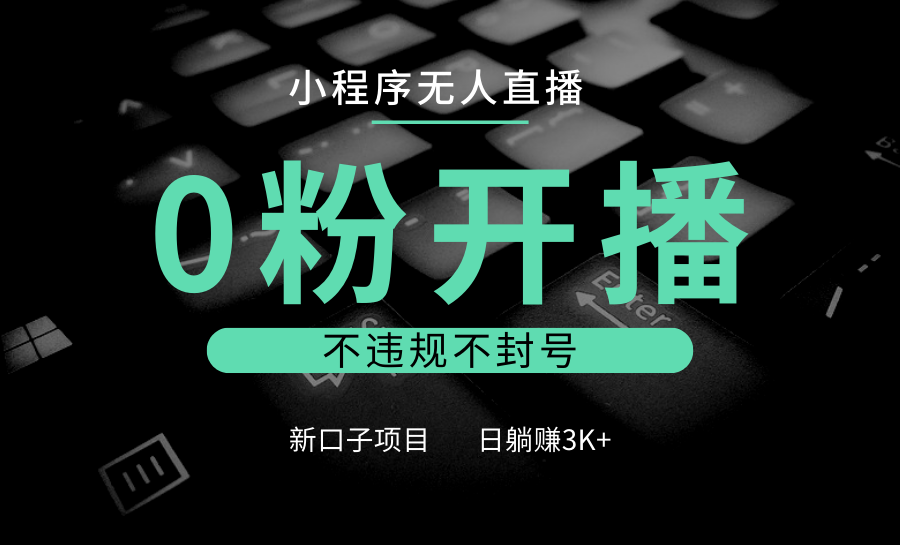 小程序无人直播，0粉开播，不违规不封号，新口子项目，小白日躺赚3K+-云网创