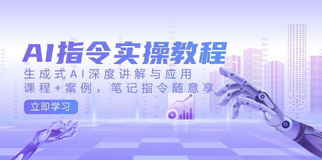 AI指令实操教程，生成式AI深度讲解与应用，课程+案例，笔记指令随意享-云网创