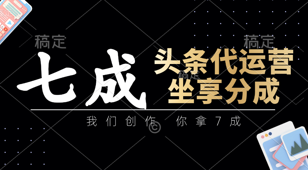 头条代运营：我们创作，你拿7成，简单操作，坐享分成-云网创