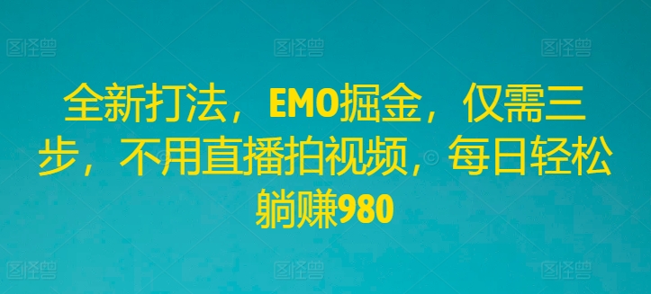 全新打法，EMO掘金，仅需三步，不用直播拍视频，每日轻松躺赚980【揭秘】-云网创