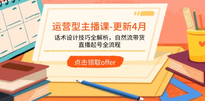运营型主播课-更新4月，话术设计技巧全解析，自然流带货，直播起号全流程-云网创