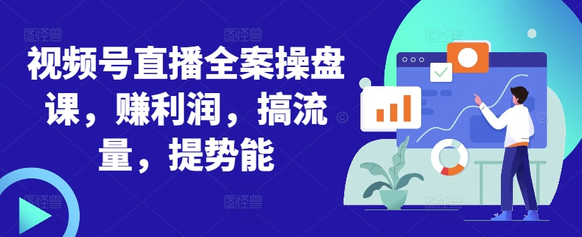 视频号直播全案操盘课,赚利润,搞流量,提势能