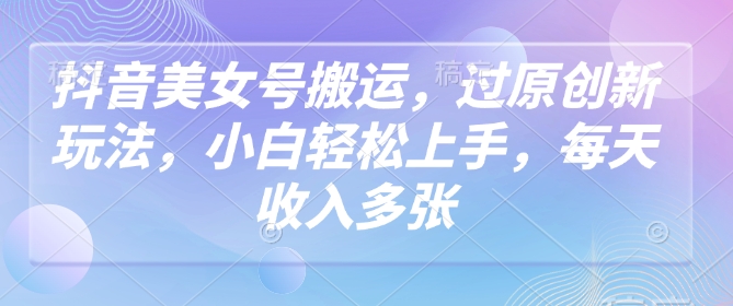 抖音美女号搬运，过原创新玩法，小白轻松上手，每天收入多张-云网创
