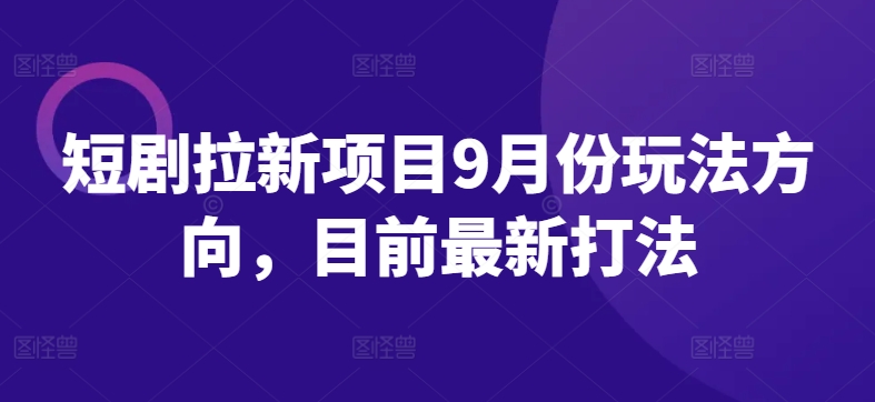 短剧拉新项目9月份玩法方向，目前最新打法-云网创