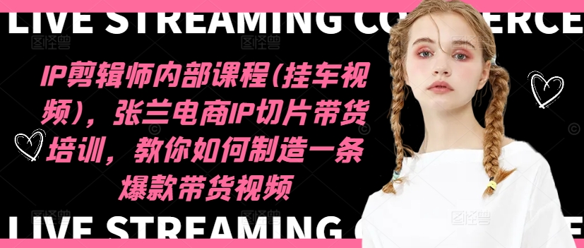 IP剪辑师内部课程(挂车视频)，张兰电商IP切片带货培训，教你如何制造一条爆款带货视频-云网创