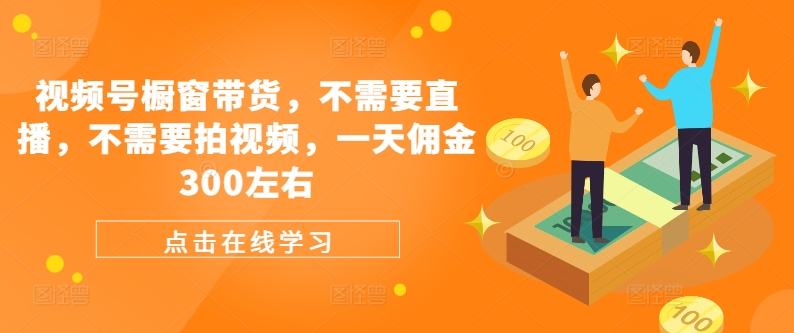 视频号橱窗带货，不需要直播，不需要拍视频，一天佣金300左右-云网创