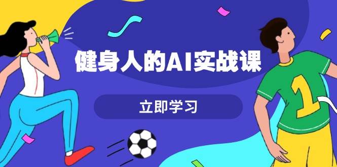 健身人的AI实战课，7天从0到1提升效率，快速入门AI，掌握爆款内容-云网创