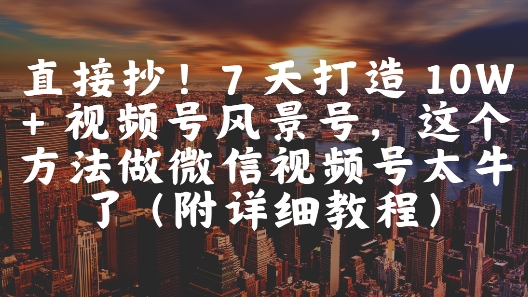 直接抄！7 天打造 10W + 视频号风景号，这个方法做微信视频号太牛了(附详细教程)-云网创