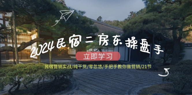2024民宿二房东操盘手 民宿营销实战/纯干货/零忽悠/手把手教你做营销/21节-云网创