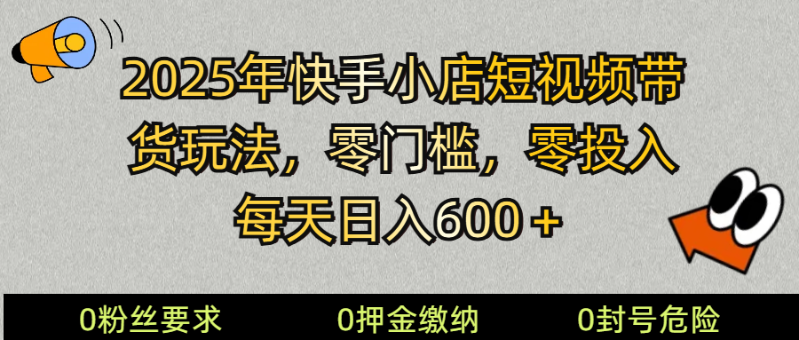 2025快手小店短视频带货模式，零投入，零门槛，每天日入600＋-云网创