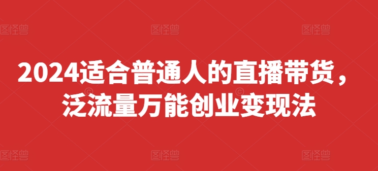 2024适合普通人的直播带货，泛流量万能创业变现法，上手快、落地快、起号快、变现快(更新8月)-云网创