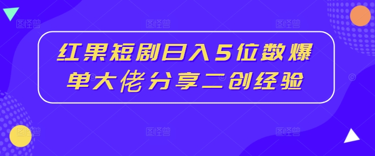 红果短剧日入5位数爆单大佬分享二创经验-云网创