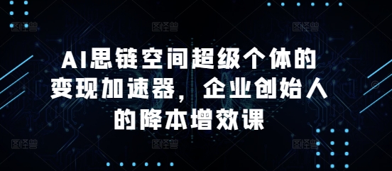 AI思链空间超级个体的变现加速器，企业创始人的降本增效课-云网创