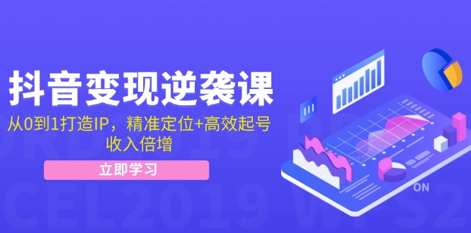 抖音变现逆袭课：从0到1打造IP，精准定位+高效起号，收入倍增-云网创