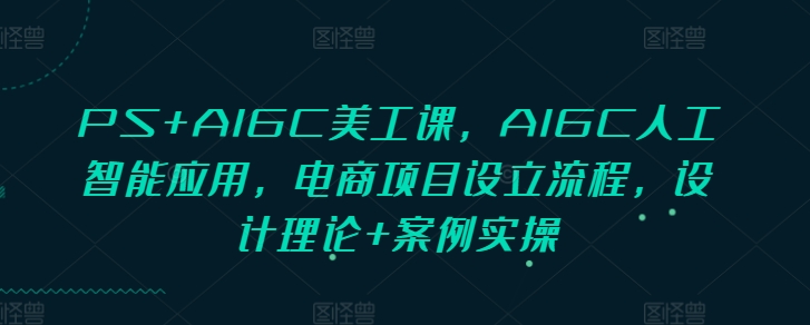 PS+AIGC美工课,AIGC人工智能应用,电商项目设立流程,设计理论+案例实操
