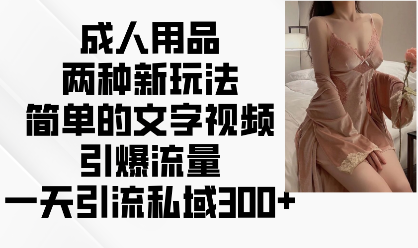 成人用品两种新玩法，简单的文字视频引爆流量，一天引流私域300+-云网创