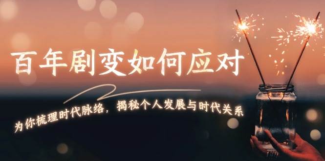某付费文章：百年剧变如何应对，为你梳理时代脉络，揭秘个人发展与时代关系-云网创