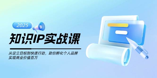 知识IP实战课，从设立目标到快速行动，助你孵化个人品牌，实现商业价值百万-云网创